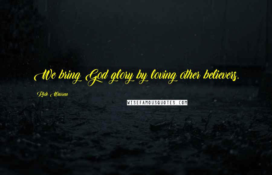 Rick Warren Quotes: We bring God glory by loving other believers.