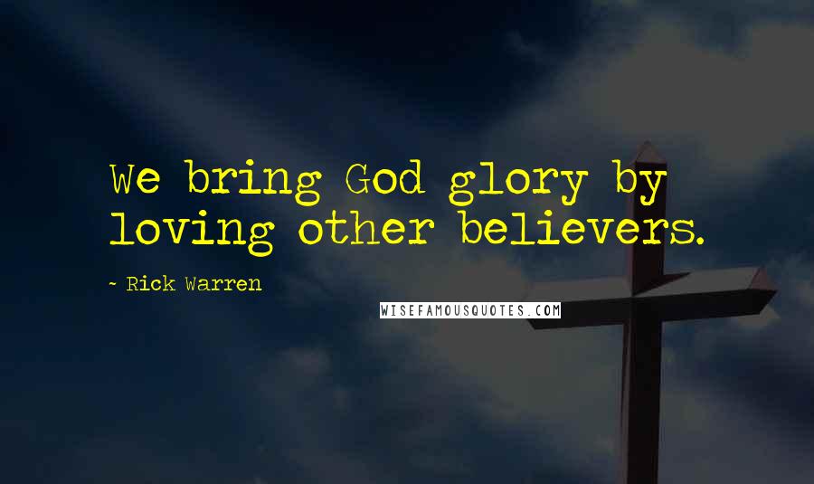 Rick Warren Quotes: We bring God glory by loving other believers.