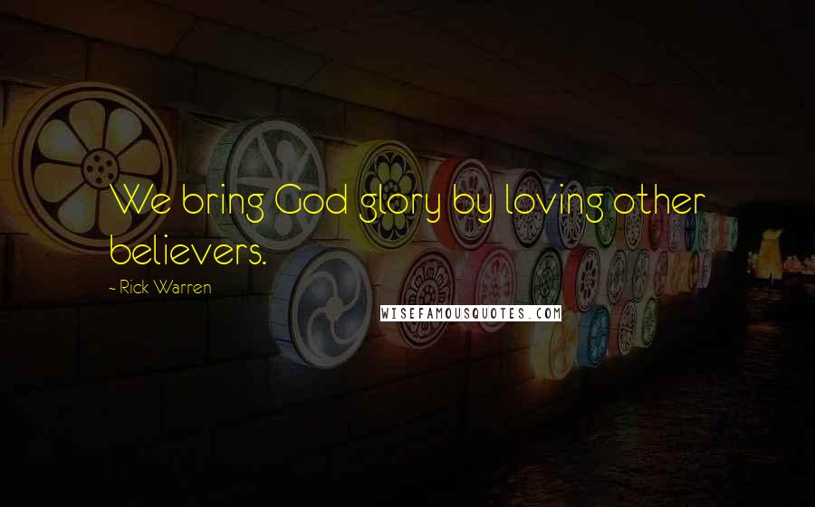 Rick Warren Quotes: We bring God glory by loving other believers.