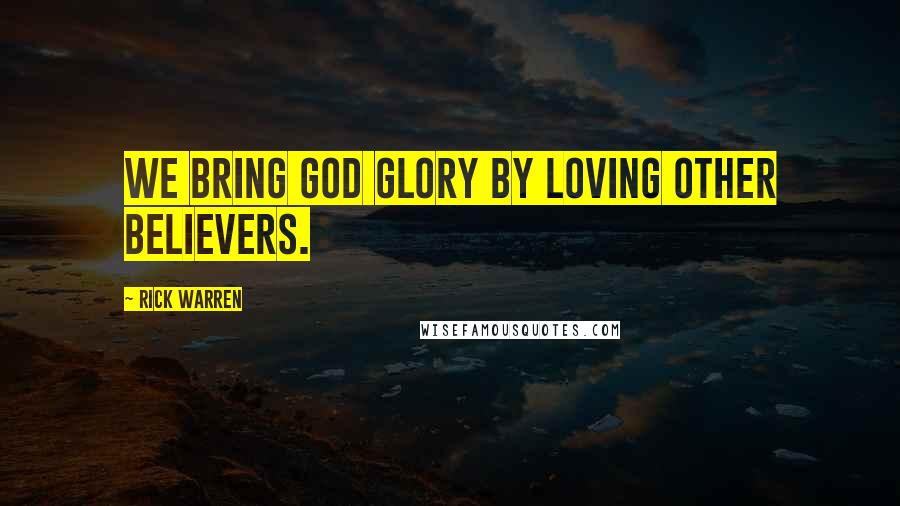 Rick Warren Quotes: We bring God glory by loving other believers.