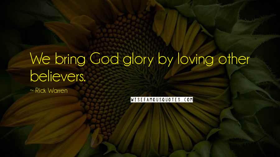 Rick Warren Quotes: We bring God glory by loving other believers.