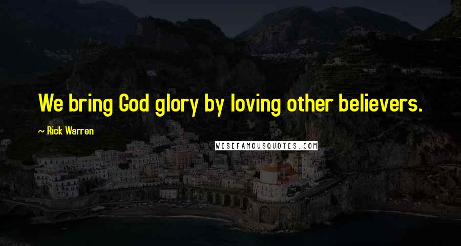 Rick Warren Quotes: We bring God glory by loving other believers.