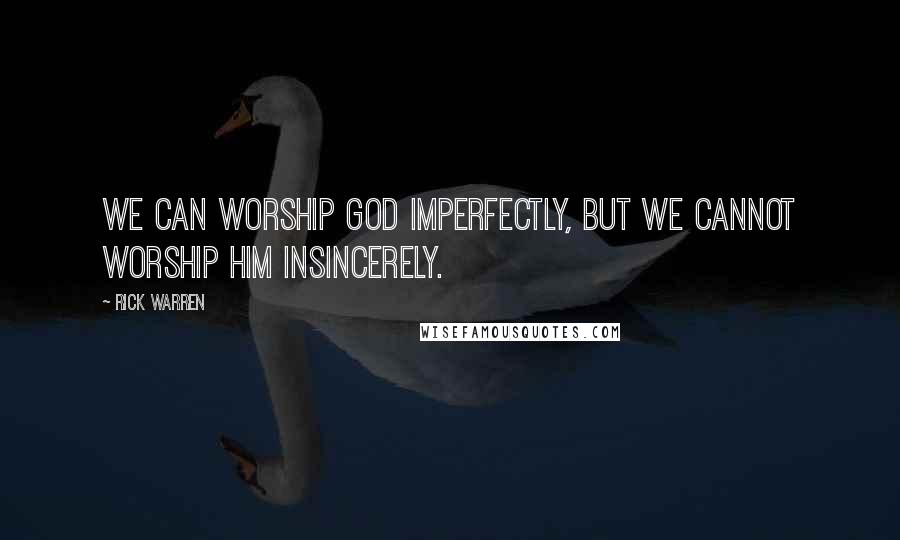 Rick Warren Quotes: We can worship God imperfectly, but we cannot worship him insincerely.