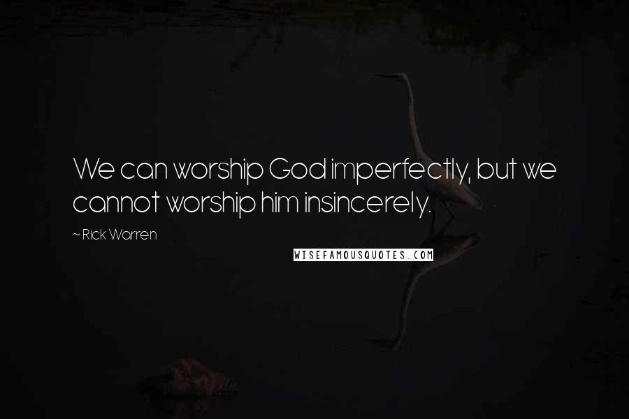 Rick Warren Quotes: We can worship God imperfectly, but we cannot worship him insincerely.