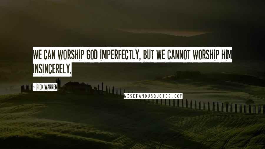 Rick Warren Quotes: We can worship God imperfectly, but we cannot worship him insincerely.