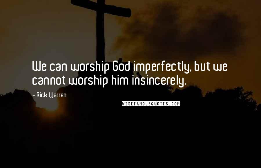 Rick Warren Quotes: We can worship God imperfectly, but we cannot worship him insincerely.