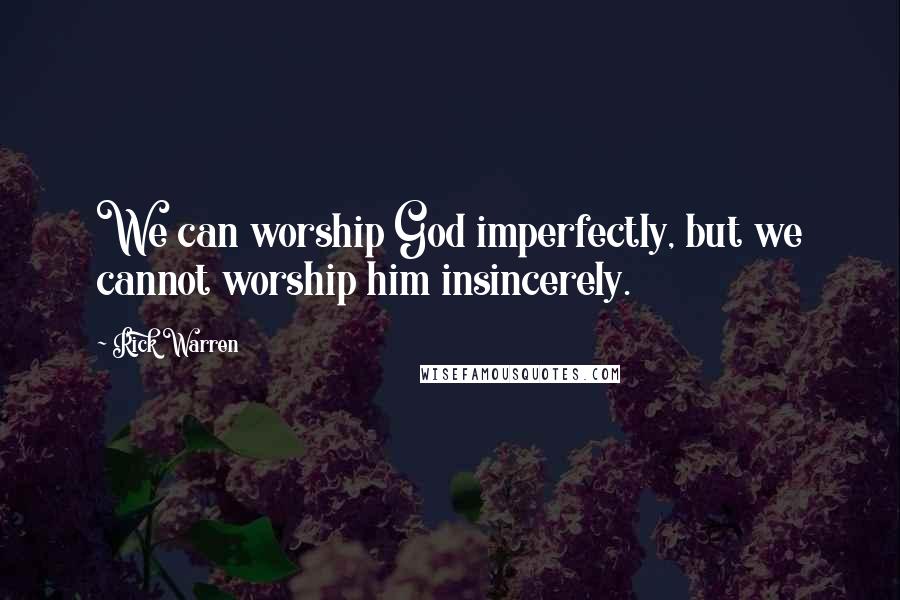 Rick Warren Quotes: We can worship God imperfectly, but we cannot worship him insincerely.