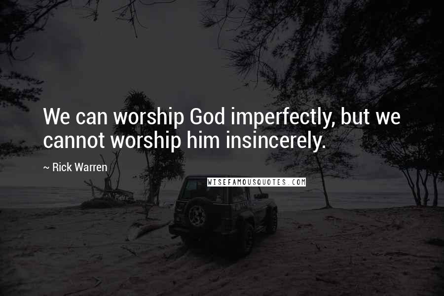 Rick Warren Quotes: We can worship God imperfectly, but we cannot worship him insincerely.