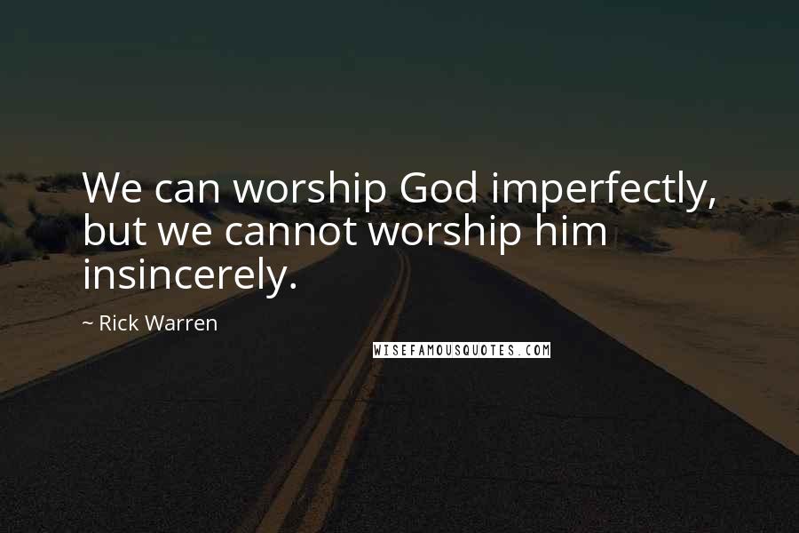 Rick Warren Quotes: We can worship God imperfectly, but we cannot worship him insincerely.