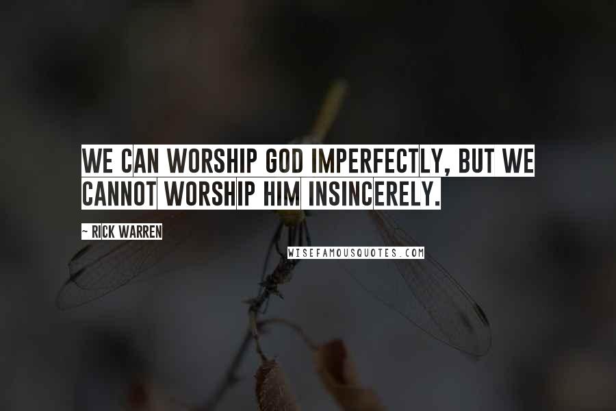 Rick Warren Quotes: We can worship God imperfectly, but we cannot worship him insincerely.