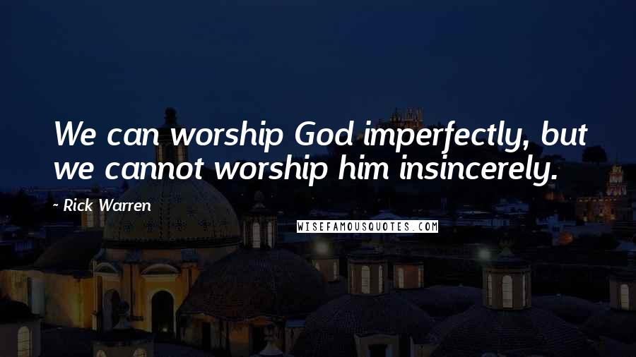 Rick Warren Quotes: We can worship God imperfectly, but we cannot worship him insincerely.