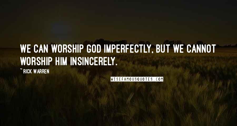 Rick Warren Quotes: We can worship God imperfectly, but we cannot worship him insincerely.