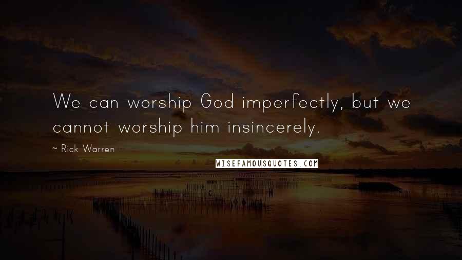 Rick Warren Quotes: We can worship God imperfectly, but we cannot worship him insincerely.