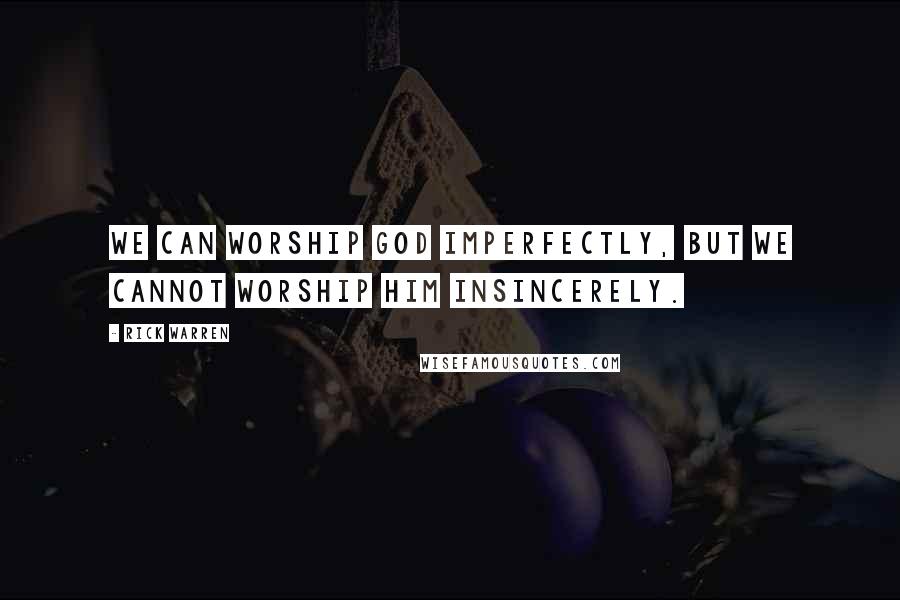 Rick Warren Quotes: We can worship God imperfectly, but we cannot worship him insincerely.