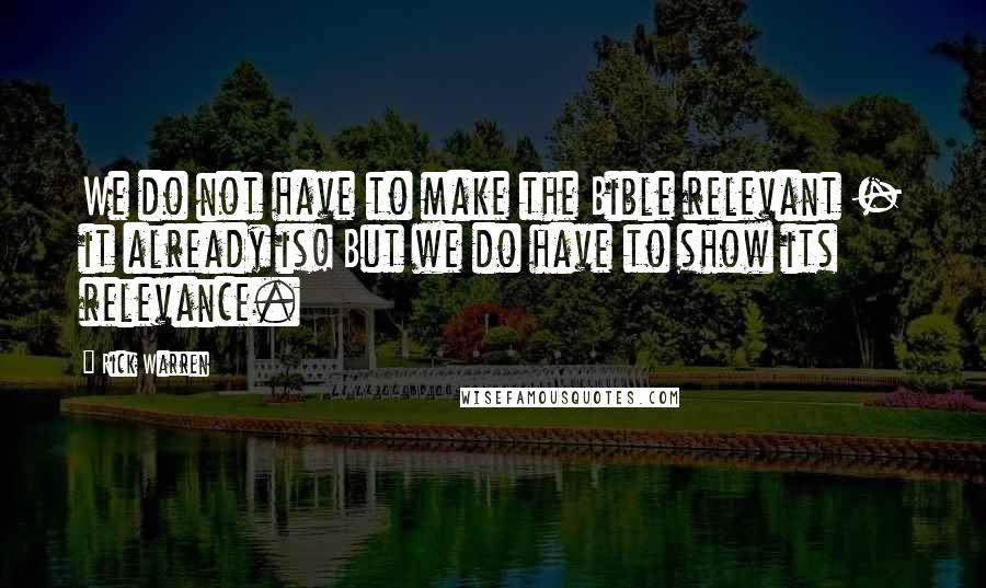 Rick Warren Quotes: We do not have to make the Bible relevant - it already is! But we do have to show its relevance.