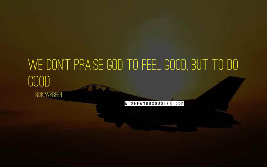 Rick Warren Quotes: We don't praise God to feel good, but to do good.