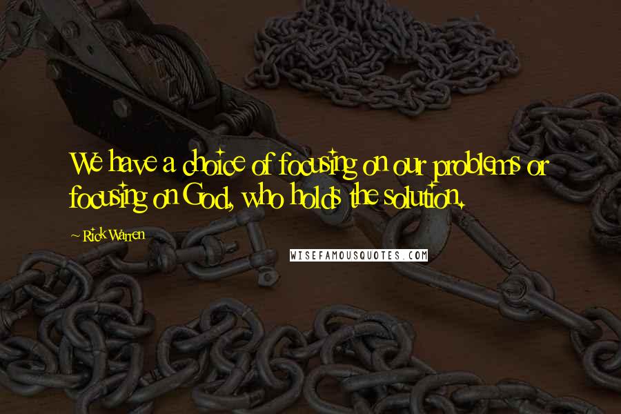 Rick Warren Quotes: We have a choice of focusing on our problems or focusing on God, who holds the solution.