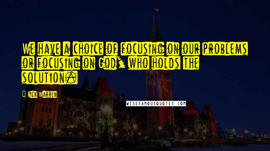 Rick Warren Quotes: We have a choice of focusing on our problems or focusing on God, who holds the solution.