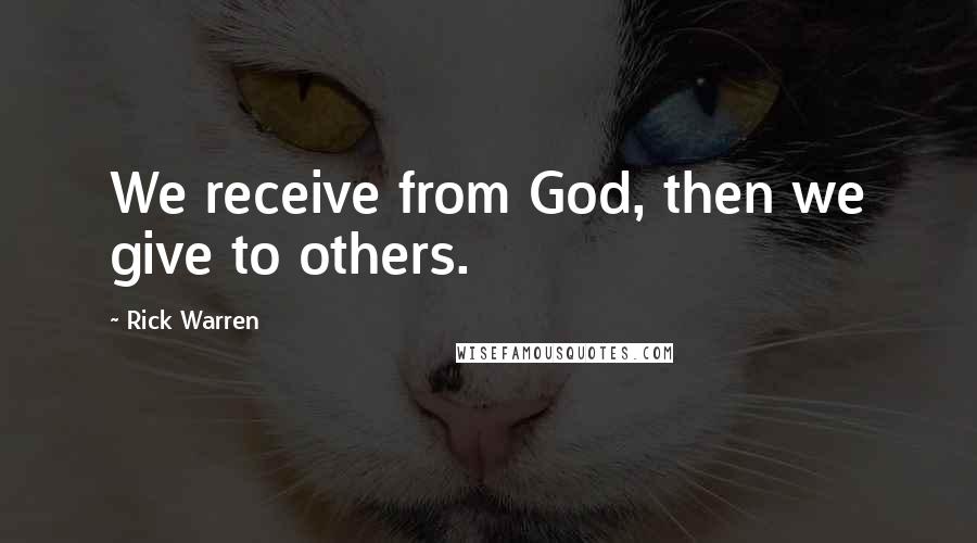 Rick Warren Quotes: We receive from God, then we give to others.