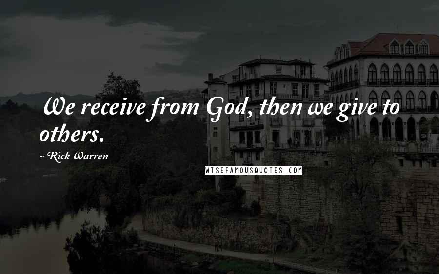 Rick Warren Quotes: We receive from God, then we give to others.