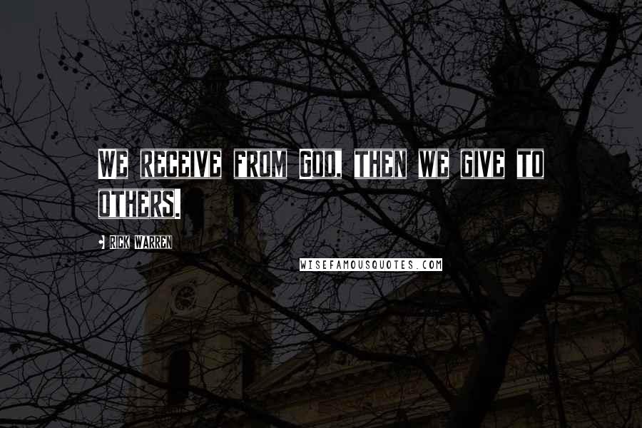 Rick Warren Quotes: We receive from God, then we give to others.