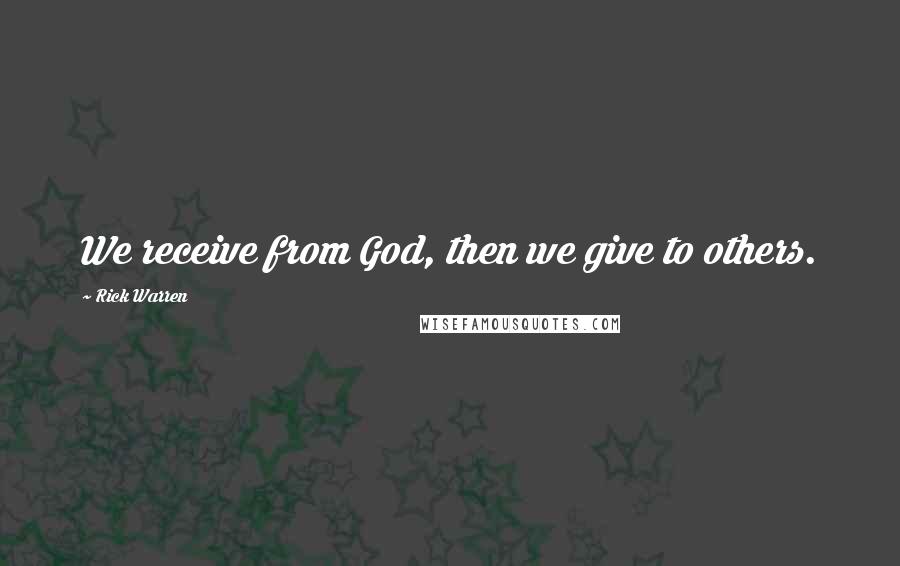 Rick Warren Quotes: We receive from God, then we give to others.