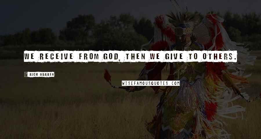 Rick Warren Quotes: We receive from God, then we give to others.