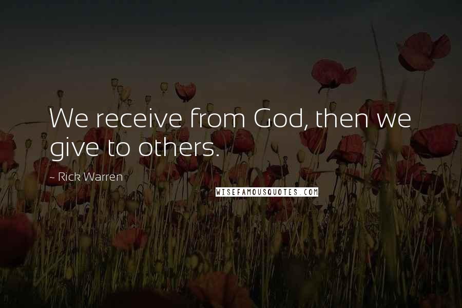 Rick Warren Quotes: We receive from God, then we give to others.