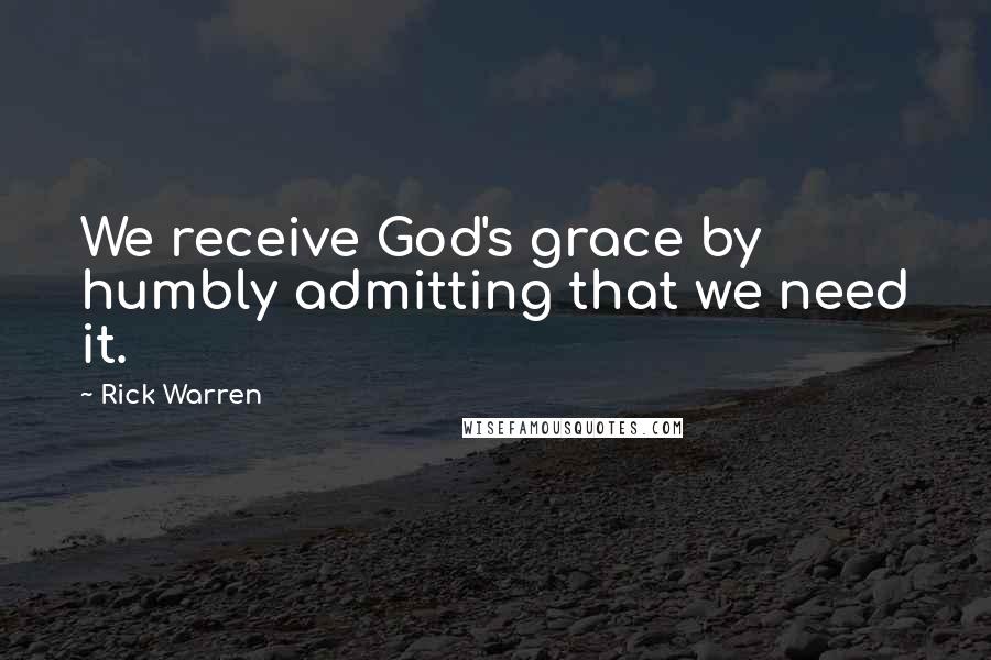Rick Warren Quotes: We receive God's grace by humbly admitting that we need it.