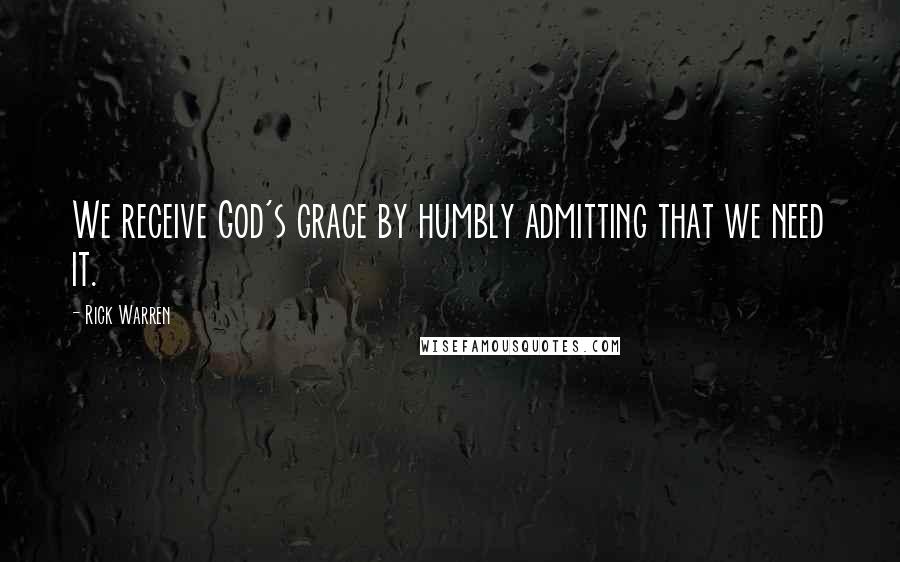Rick Warren Quotes: We receive God's grace by humbly admitting that we need it.