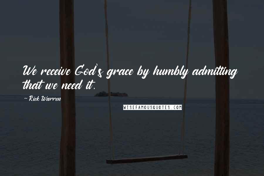 Rick Warren Quotes: We receive God's grace by humbly admitting that we need it.