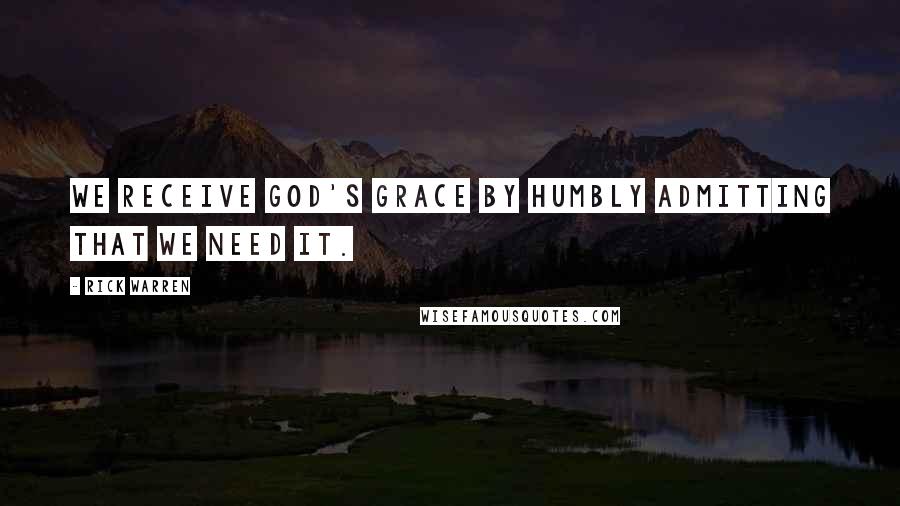 Rick Warren Quotes: We receive God's grace by humbly admitting that we need it.