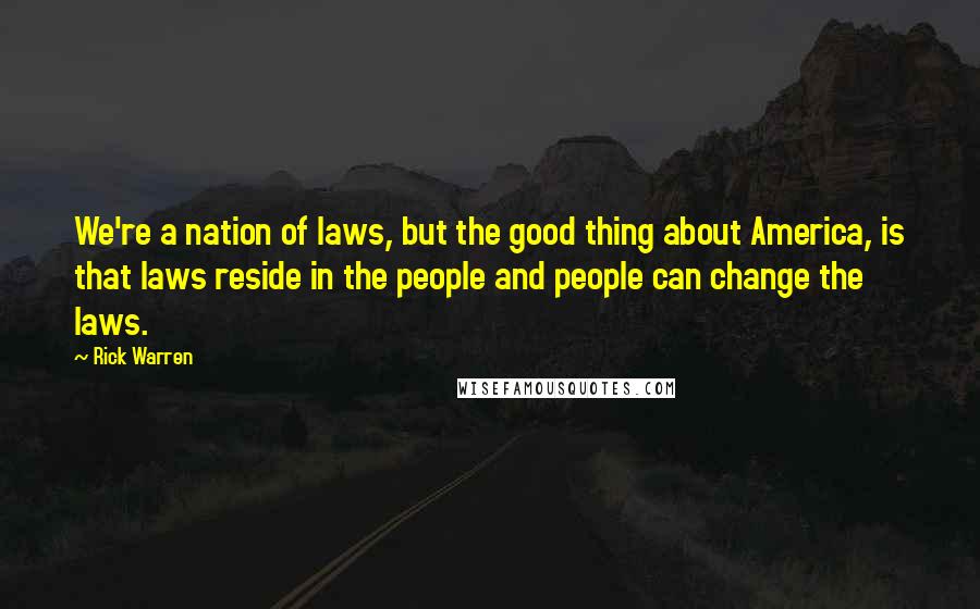 Rick Warren Quotes: We're a nation of laws, but the good thing about America, is that laws reside in the people and people can change the laws.