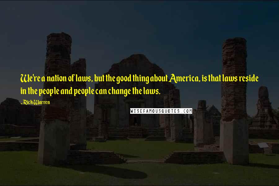 Rick Warren Quotes: We're a nation of laws, but the good thing about America, is that laws reside in the people and people can change the laws.