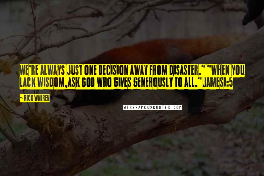 Rick Warren Quotes: We're always just one decision away from disaster." "When you lack wisdom,ask God who gives generously to all."James1:5