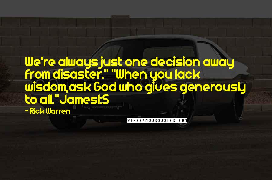 Rick Warren Quotes: We're always just one decision away from disaster." "When you lack wisdom,ask God who gives generously to all."James1:5