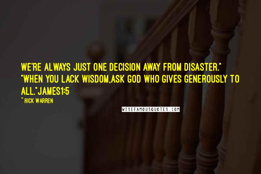 Rick Warren Quotes: We're always just one decision away from disaster." "When you lack wisdom,ask God who gives generously to all."James1:5