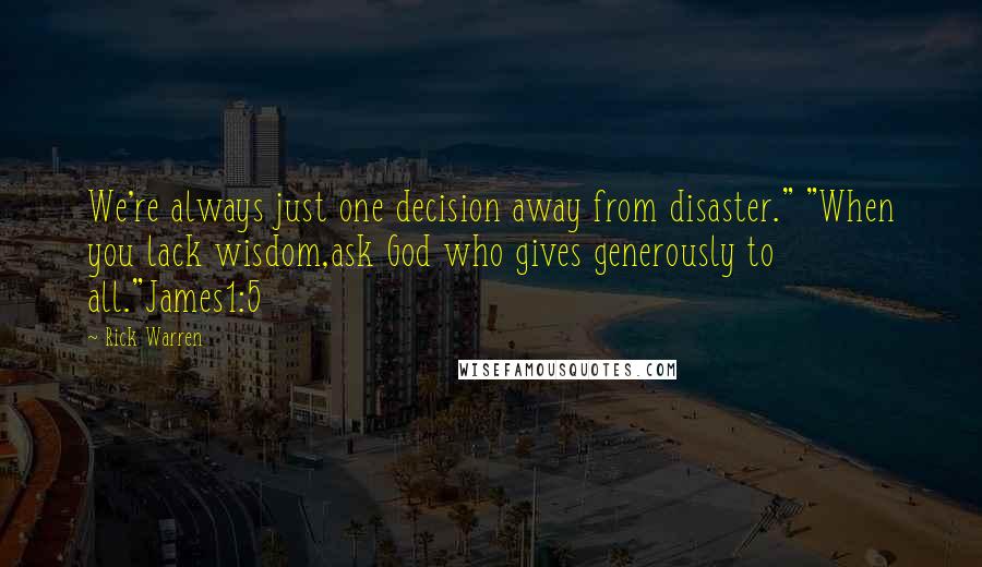 Rick Warren Quotes: We're always just one decision away from disaster." "When you lack wisdom,ask God who gives generously to all."James1:5