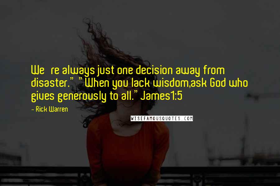 Rick Warren Quotes: We're always just one decision away from disaster." "When you lack wisdom,ask God who gives generously to all."James1:5