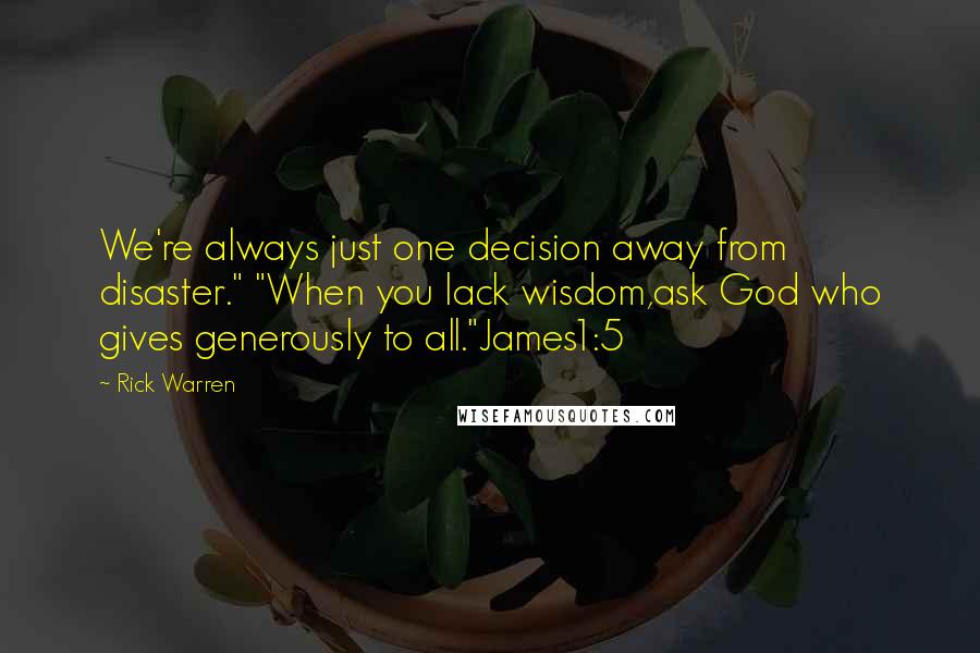 Rick Warren Quotes: We're always just one decision away from disaster." "When you lack wisdom,ask God who gives generously to all."James1:5