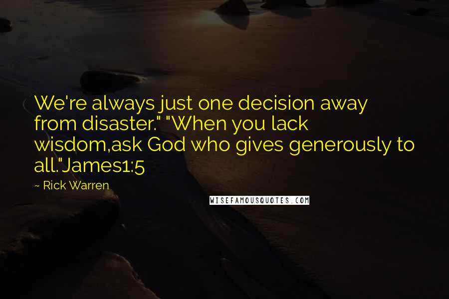 Rick Warren Quotes: We're always just one decision away from disaster." "When you lack wisdom,ask God who gives generously to all."James1:5