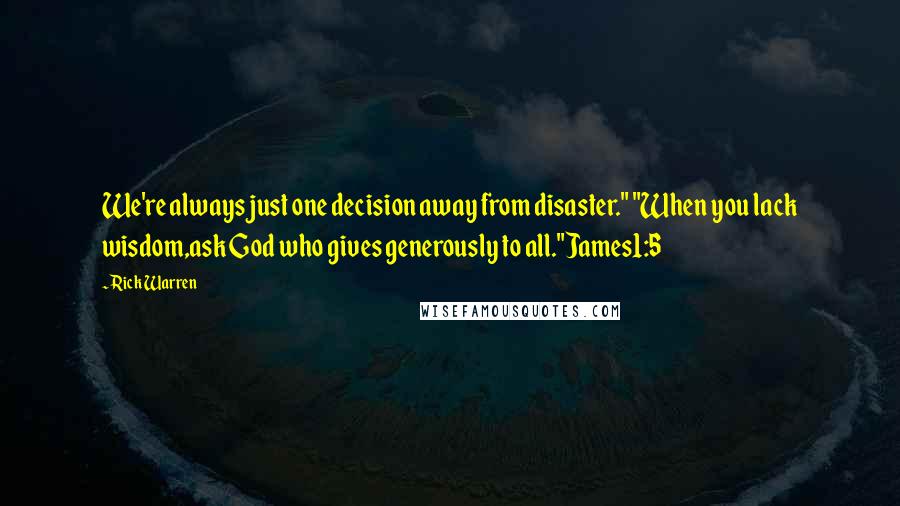 Rick Warren Quotes: We're always just one decision away from disaster." "When you lack wisdom,ask God who gives generously to all."James1:5