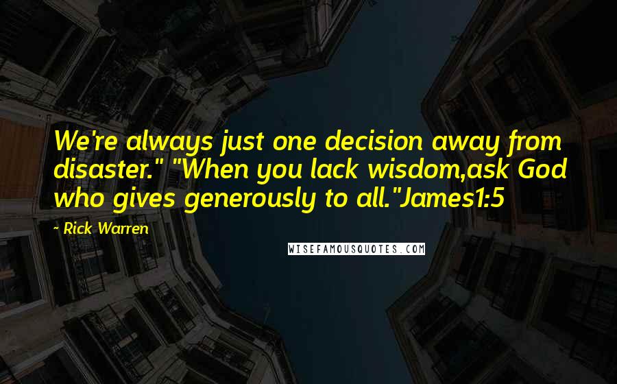 Rick Warren Quotes: We're always just one decision away from disaster." "When you lack wisdom,ask God who gives generously to all."James1:5