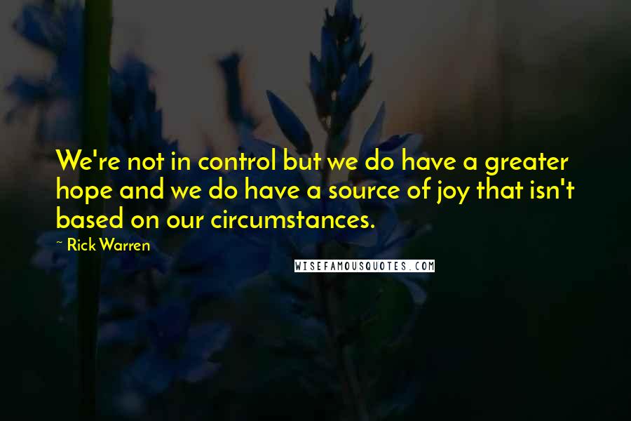 Rick Warren Quotes: We're not in control but we do have a greater hope and we do have a source of joy that isn't based on our circumstances.