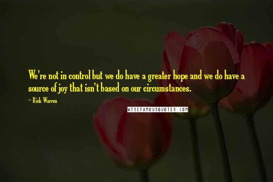 Rick Warren Quotes: We're not in control but we do have a greater hope and we do have a source of joy that isn't based on our circumstances.