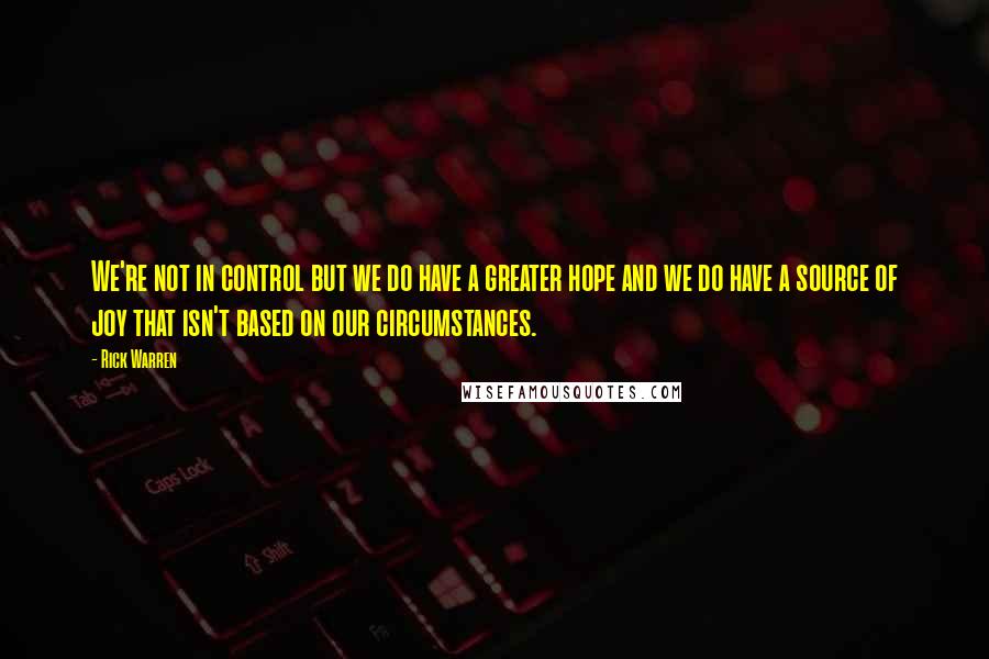 Rick Warren Quotes: We're not in control but we do have a greater hope and we do have a source of joy that isn't based on our circumstances.