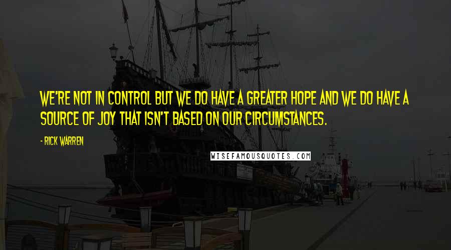 Rick Warren Quotes: We're not in control but we do have a greater hope and we do have a source of joy that isn't based on our circumstances.