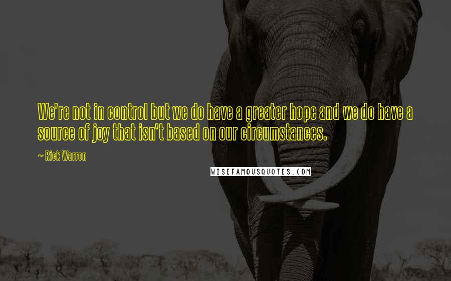 Rick Warren Quotes: We're not in control but we do have a greater hope and we do have a source of joy that isn't based on our circumstances.