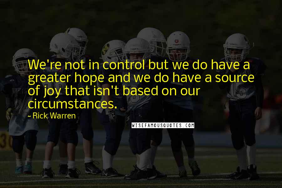 Rick Warren Quotes: We're not in control but we do have a greater hope and we do have a source of joy that isn't based on our circumstances.