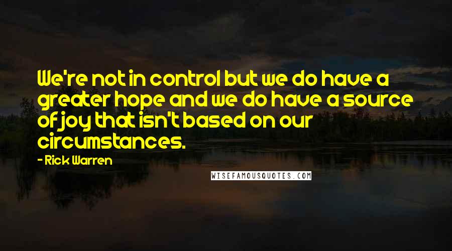 Rick Warren Quotes: We're not in control but we do have a greater hope and we do have a source of joy that isn't based on our circumstances.